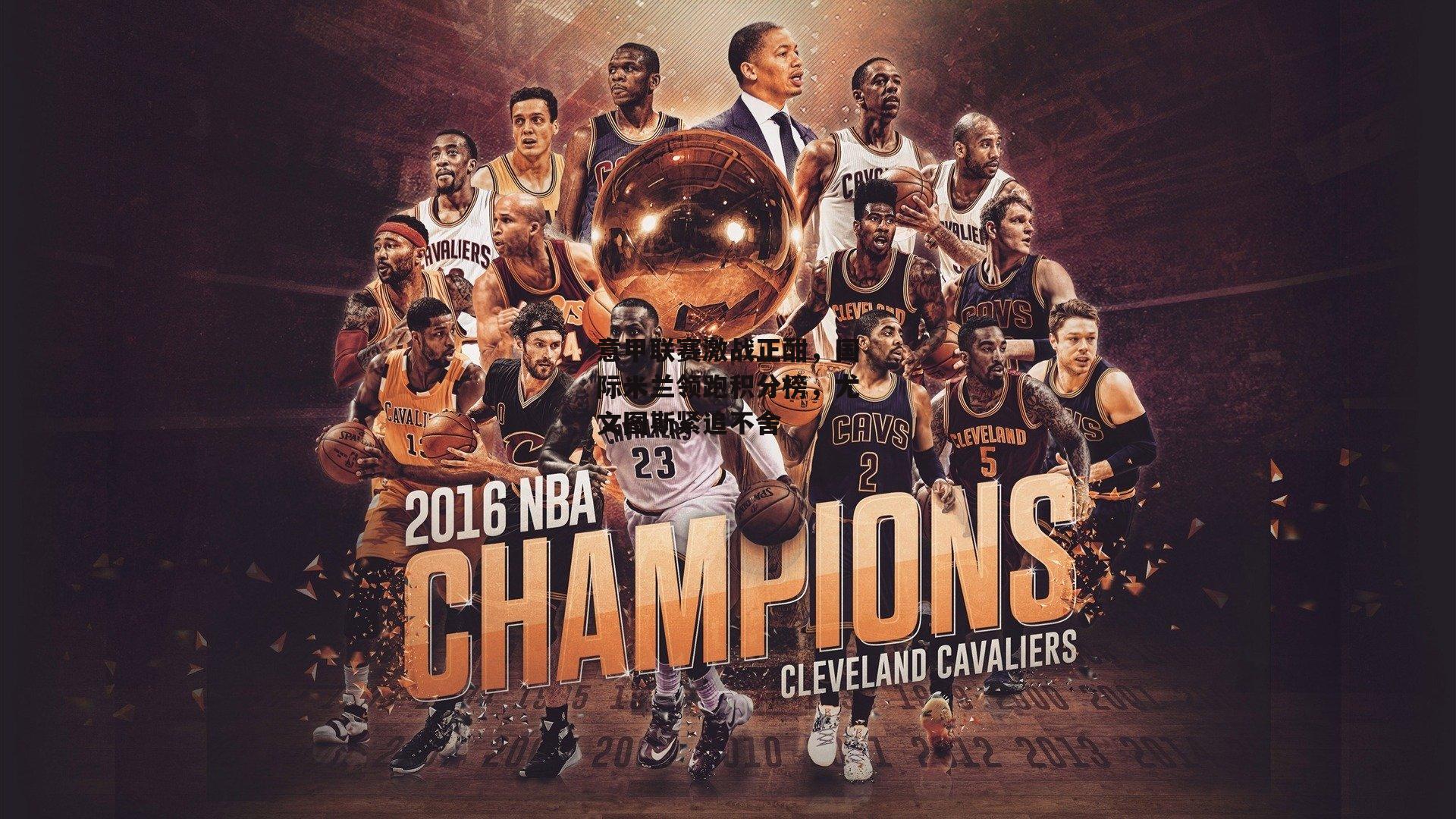 意甲联赛激战正酣,国际米兰领跑积分榜,尤文图斯紧追不舍