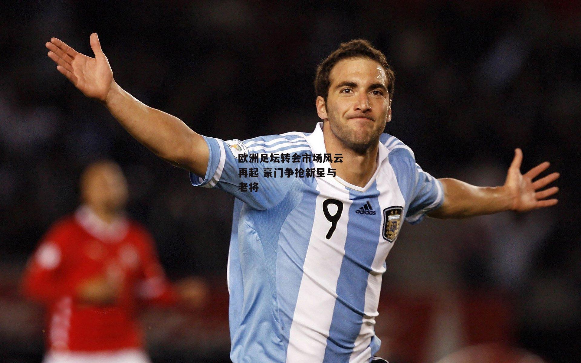 b体育官网-欧洲足坛转会市场风云再起 豪门争抢新星与老将