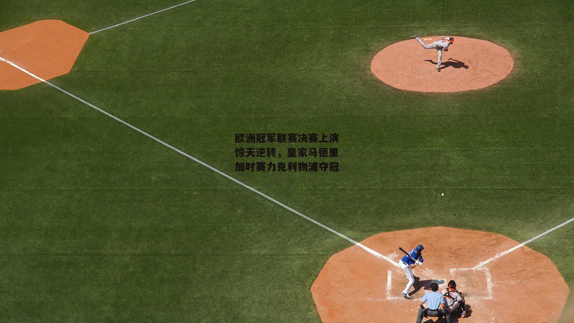 欧洲冠军联赛决赛上演惊天逆转，皇家马德里加时赛力克利物浦夺冠