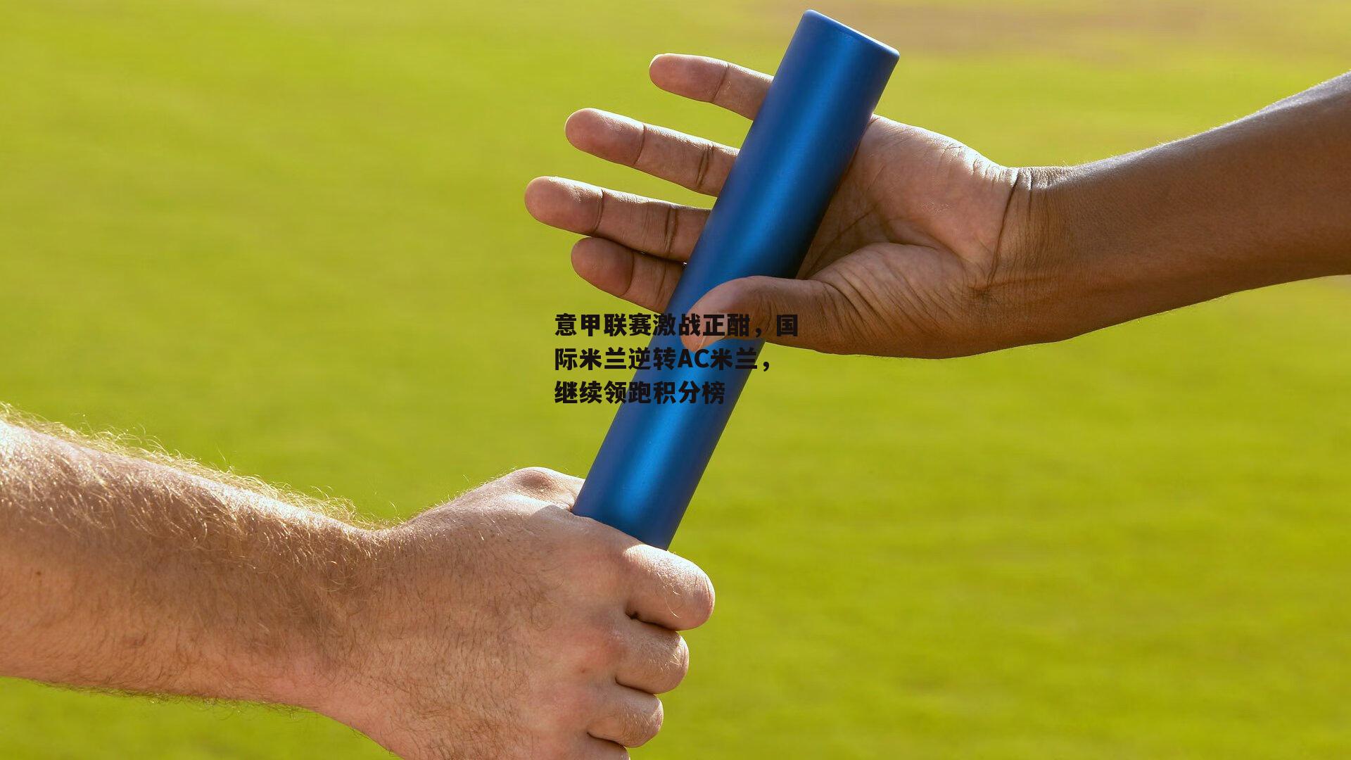 意甲联赛激战正酣,国际米兰逆转AC米兰,继续领跑积分榜:b体育app